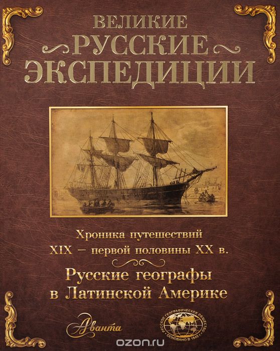 Великие русские экспедиции. Русские географы в Латинской Америке. Хроника путешествий XIX - первой половины XX века, Д. Белов, Андрей Бредихин, Сергей Добролюбов, Борис Комиссаров, Алексей Наумов, Александр Сизоненко, Диана Соколова, Виталий Танасийчук, Вероника Холина